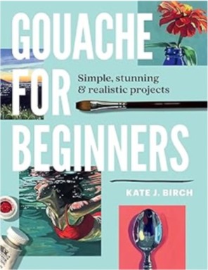 GOUACHE FOR BEGINNERS : SIMPLE, STUNNING & REALISTIC PROJECTS
